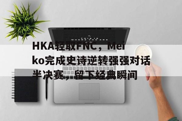 开云体育下载-HKA轻取FNC，Meiko完成史诗逆转强强对话半决赛，留下经典瞬间